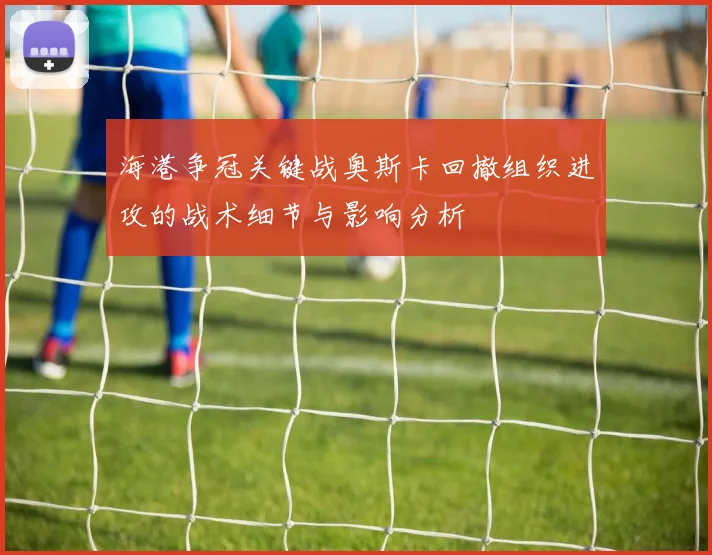 海港争冠关键战奥斯卡回撤组织进攻的战术细节与影响分析