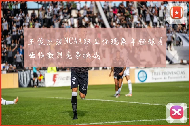 王俊杰谈NCAA职业化现象年轻球员面临激烈竞争挑战