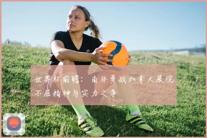世界杯前瞻：南非勇战加拿大展现不屈精神与实力之争