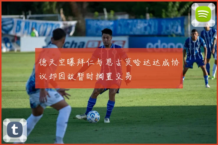 德天空曝拜仁与恩古莫哈达达成协议却因故暂时搁置交易