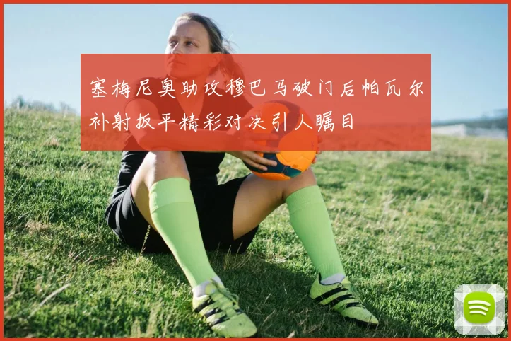 塞梅尼奥助攻穆巴马破门后帕瓦尔补射扳平精彩对决引人瞩目