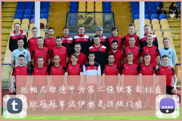 孔帕尼称德甲为第二强联赛目标直指欧冠冠军诺伊尔是顶级门将