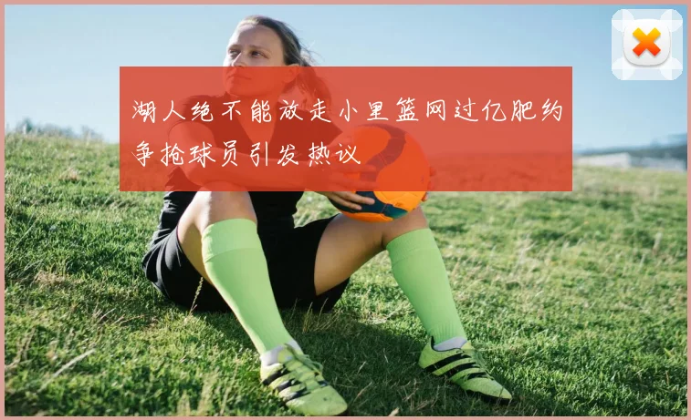 湖人绝不能放走小里篮网过亿肥约争抢球员引发热议