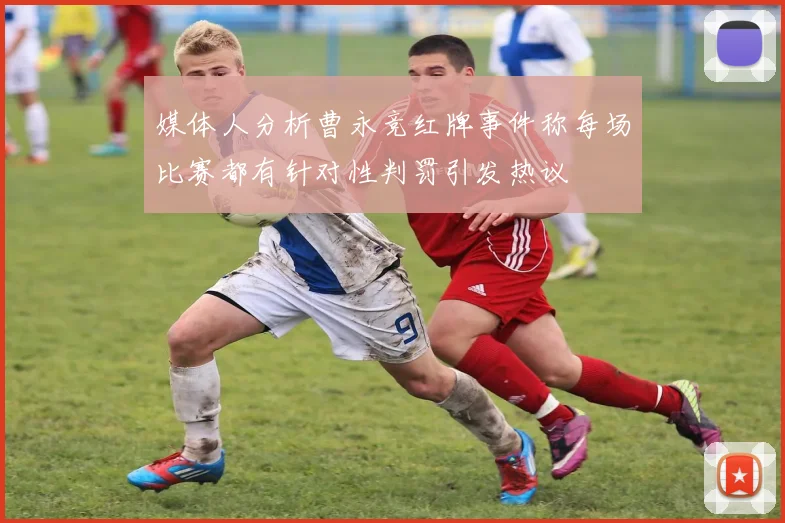媒体人分析曹永竞红牌事件称每场比赛都有针对性判罚引发热议