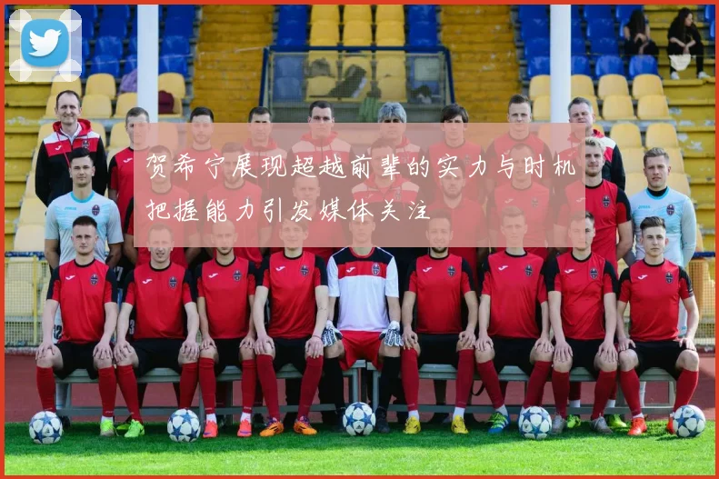 贺希宁展现超越前辈的实力与时机把握能力引发媒体关注