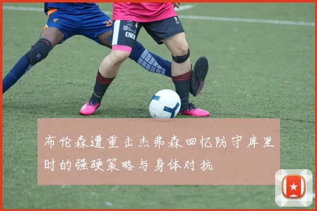 布伦森遭重击杰弗森回忆防守库里时的强硬策略与身体对抗