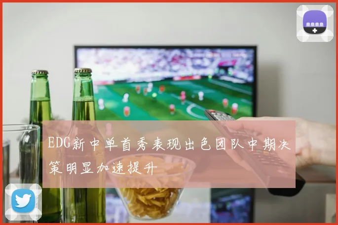 EDG新中单首秀表现出色团队中期决策明显加速提升