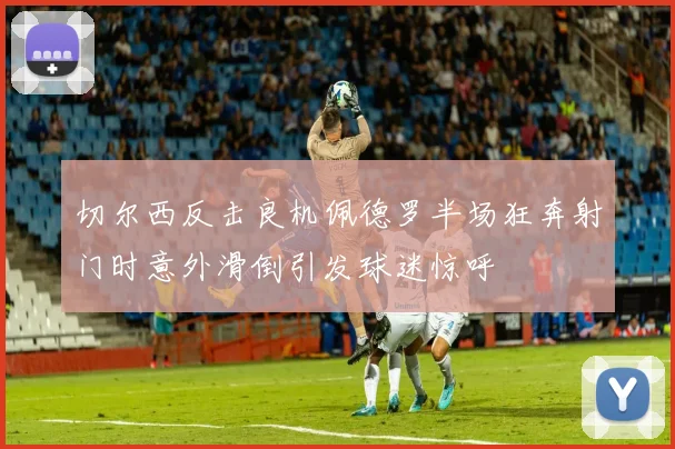 切尔西反击良机佩德罗半场狂奔射门时意外滑倒引发球迷惊呼