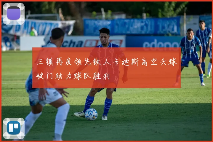 三镇再度领先铁人卡迪斯高空头球破门助力球队胜利