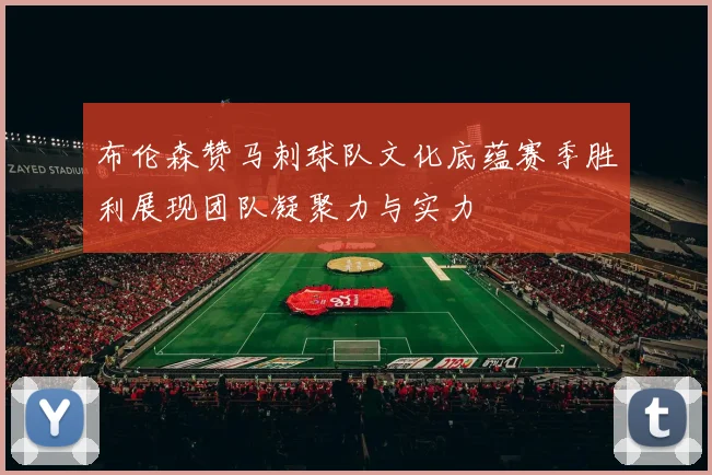 布伦森赞马刺球队文化底蕴赛季胜利展现团队凝聚力与实力