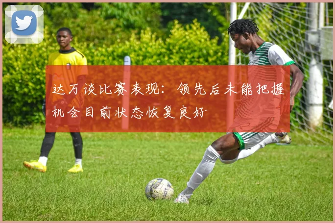 达万谈比赛表现：领先后未能把握机会目前状态恢复良好
