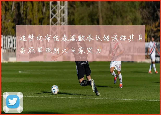 追梦向布伦森道歉承认错误称其具备冠军级别大当家实力