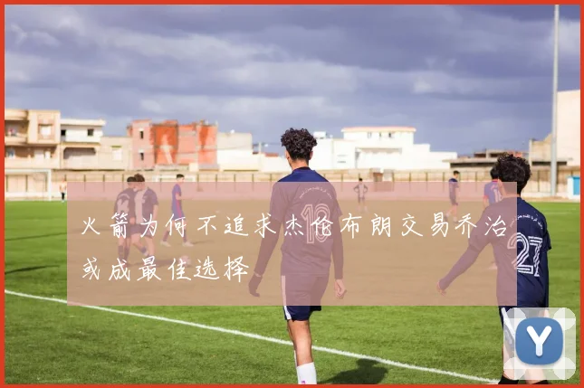 火箭为何不追求杰伦布朗交易乔治或成最佳选择