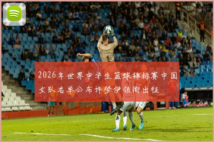 2026年世界中学生篮球锦标赛中国女队名单公布许梦伊领衔出征