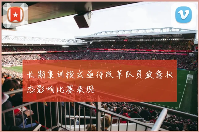 长期集训模式亟待改革队员疲惫状态影响比赛表现