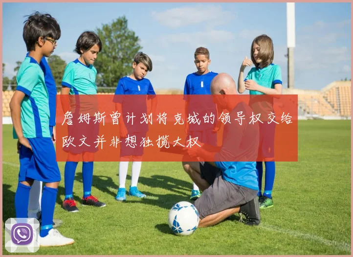詹姆斯曾计划将克城的领导权交给欧文并非想独揽大权