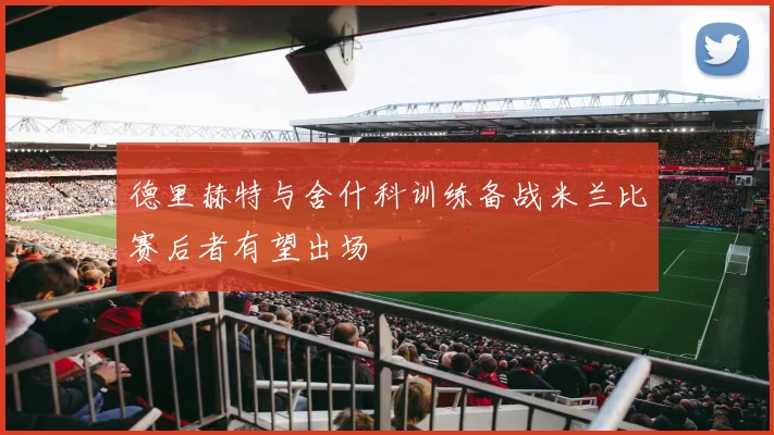 德里赫特与舍什科训练备战米兰比赛后者有望出场
