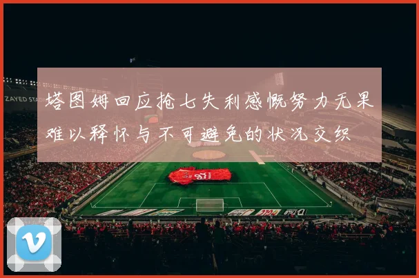 塔图姆回应抢七失利感慨努力无果难以释怀与不可避免的状况交织