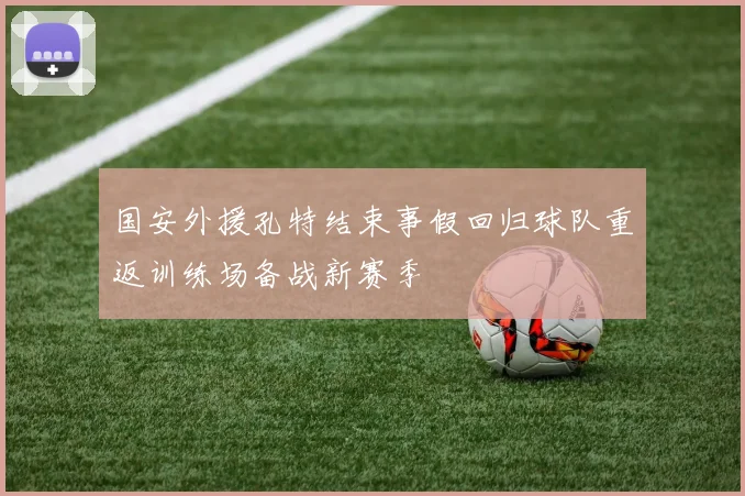 国安外援孔特结束事假回归球队重返训练场备战新赛季