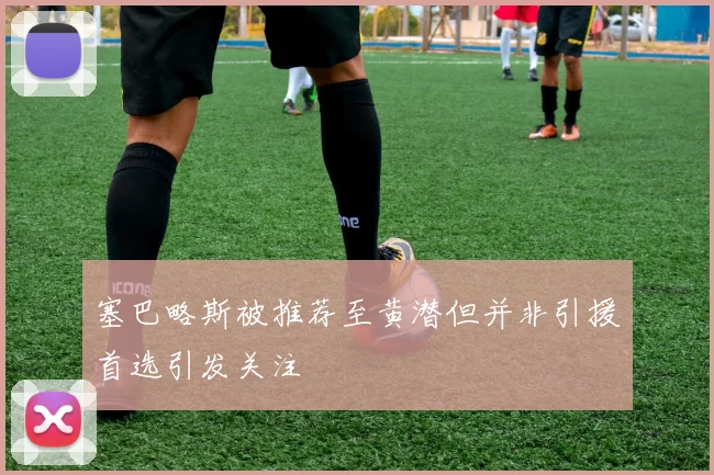 塞巴略斯被推荐至黄潜但并非引援首选引发关注