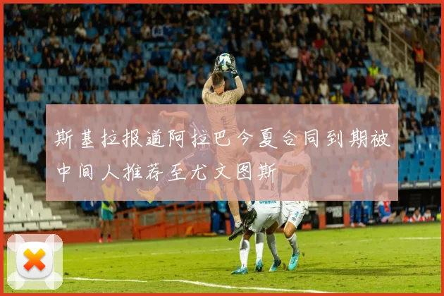 斯基拉报道阿拉巴今夏合同到期被中间人推荐至尤文图斯