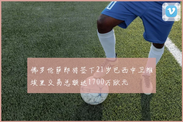 佛罗伦萨即将签下21岁巴西中卫维埃里交易总额达1700万欧元