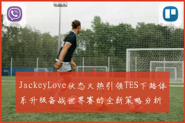 JackeyLove状态火热引领TES下路体系升级备战世界赛的全新策略分析