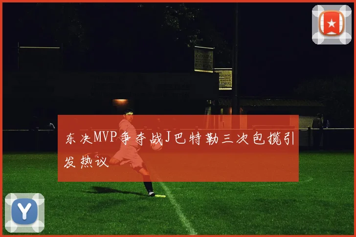 东决MVP争夺战J巴特勒三次包揽引发热议