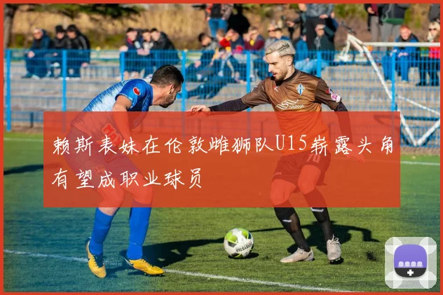 赖斯表妹在伦敦雌狮队U15崭露头角有望成职业球员