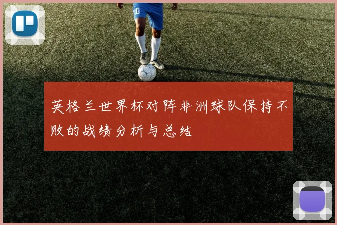 英格兰世界杯对阵非洲球队保持不败的战绩分析与总结
