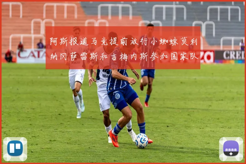 阿斯报道马竞提前放行小蜘蛛莫利纳冈萨雷斯和吉梅内斯参加国家队集训