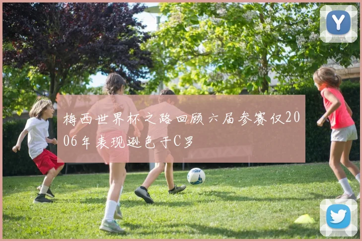 梅西世界杯之路回顾六届参赛仅2006年表现逊色于C罗