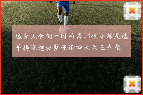 选秀大会倒计时两周14位小绿屋选手揭晓迪班萨领衔四大天王齐聚